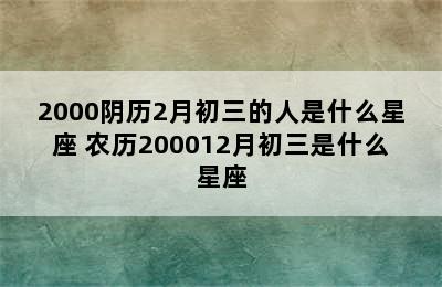 2000阴历2月初三的人是什么星座 农历200012月初三是什么星座